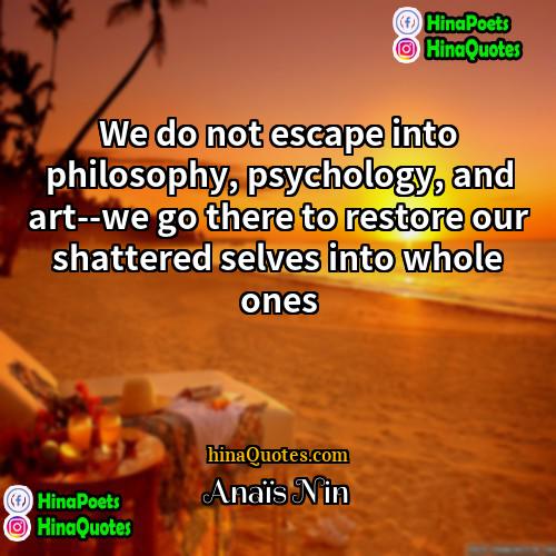 Anaïs Nin Quotes | We do not escape into philosophy, psychology,